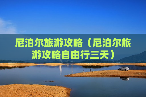 尼泊尔旅游攻略（尼泊尔旅游攻略自由行三天）