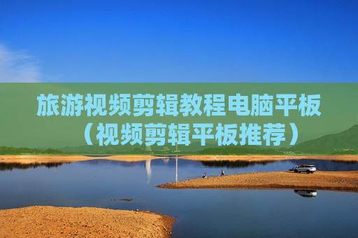 旅游视频剪辑教程电脑平板（视频剪辑平板推荐）