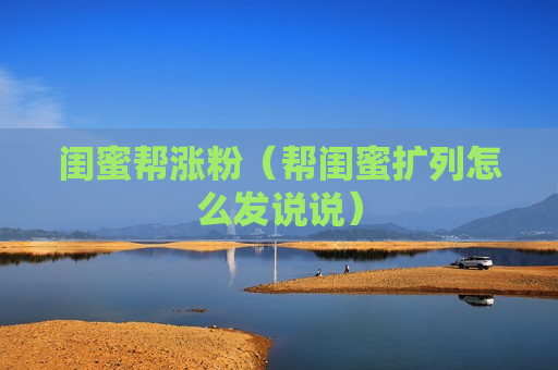 闺蜜帮涨粉（帮闺蜜扩列怎么发说说）
