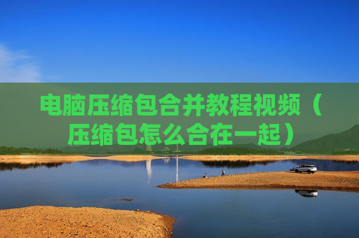 电脑压缩包合并教程视频（压缩包怎么合在一起）