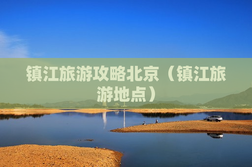 镇江旅游攻略北京（镇江旅游地点）