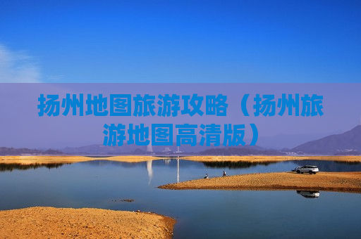 扬州地图旅游攻略（扬州旅游地图高清版）