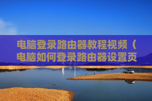 电脑登录路由器教程视频（电脑如何登录路由器设置页面）