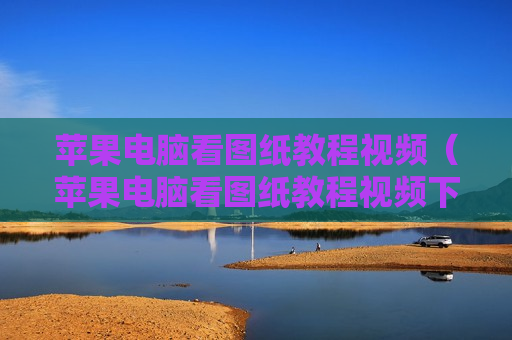 苹果电脑看图纸教程视频（苹果电脑看图纸教程视频下载）