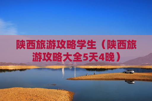 陕西旅游攻略学生（陕西旅游攻略大全5天4晚）