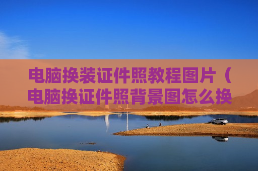 电脑换装证件照教程图片（电脑换证件照背景图怎么换）