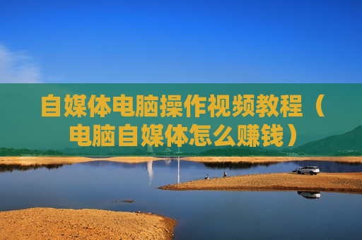 自媒体电脑操作视频教程（电脑自媒体怎么赚钱）