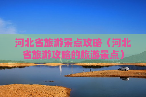 河北省旅游景点攻略（河北省旅游攻略的旅游景点）