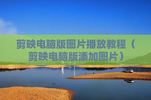 剪映电脑版图片播放教程（剪映电脑版添加图片）