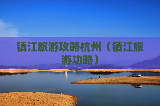 镇江旅游攻略杭州（镇江旅游功略）