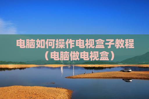电脑如何操作电视盒子教程（电脑做电视盒）