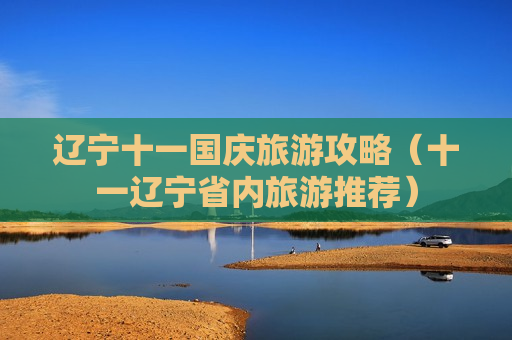 辽宁十一国庆旅游攻略（十一辽宁省内旅游推荐）