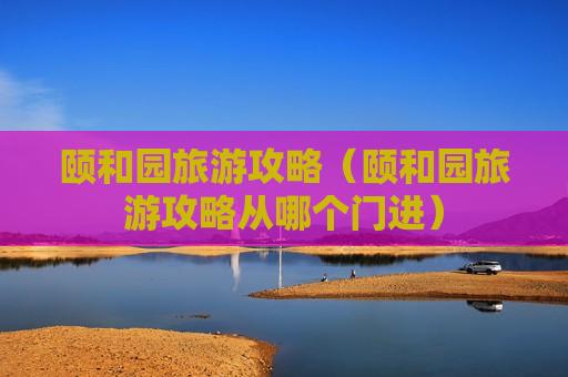 颐和园旅游攻略（颐和园旅游攻略从哪个门进）