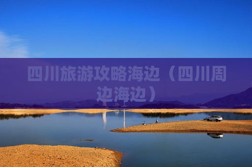 四川旅游攻略海边（四川周边海边）