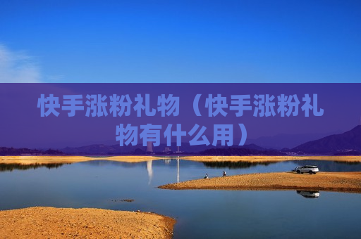 快手涨粉礼物（快手涨粉礼物有什么用）