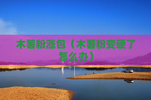 木薯粉涨包（木薯粉变硬了怎么办）
