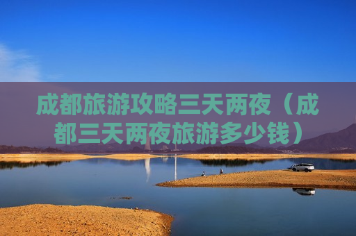 成都旅游攻略三天两夜（成都三天两夜旅游多少钱）
