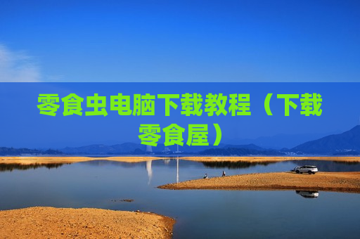 零食虫电脑下载教程（下载零食屋）