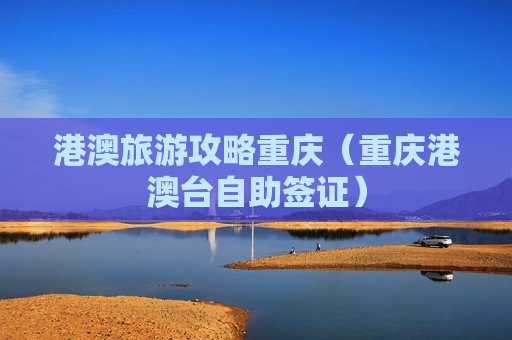港澳旅游攻略重庆（重庆港澳台自助签证）