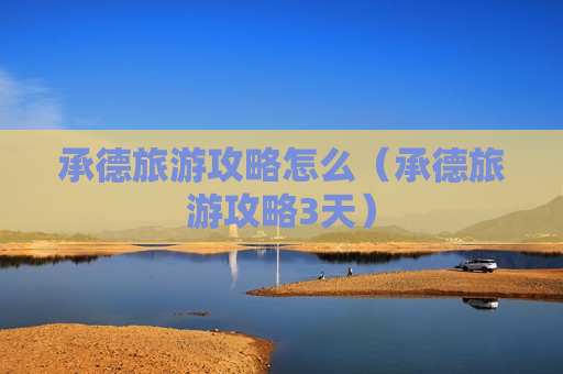 承德旅游攻略怎么（承德旅游攻略3天）