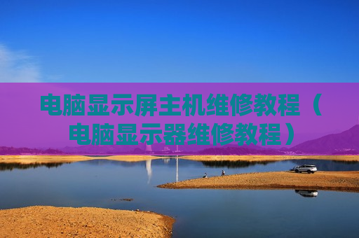 电脑显示屏主机维修教程（电脑显示器维修教程）