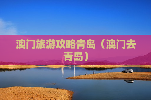 澳门旅游攻略青岛（澳门去青岛）