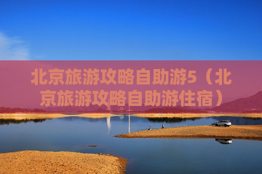 北京旅游攻略自助游5（北京旅游攻略自助游住宿）