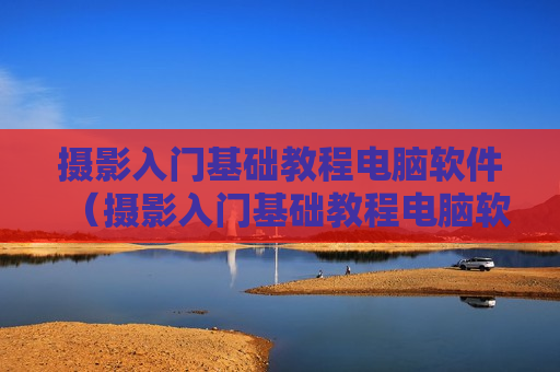 摄影入门基础教程电脑软件（摄影入门基础教程电脑软件下载）