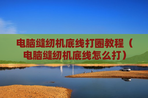 电脑缝纫机底线打圈教程（电脑缝纫机底线怎么打）