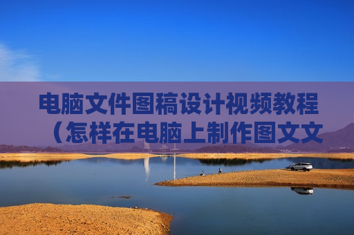 电脑文件图稿设计视频教程（怎样在电脑上制作图文文件）