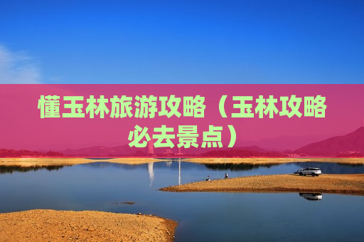 懂玉林旅游攻略（玉林攻略必去景点）