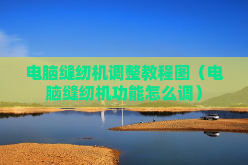 电脑缝纫机调整教程图（电脑缝纫机功能怎么调）