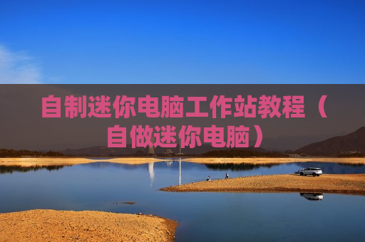 自制迷你电脑工作站教程（自做迷你电脑）