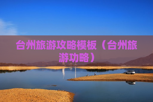 台州旅游攻略模板（台州旅游功略）