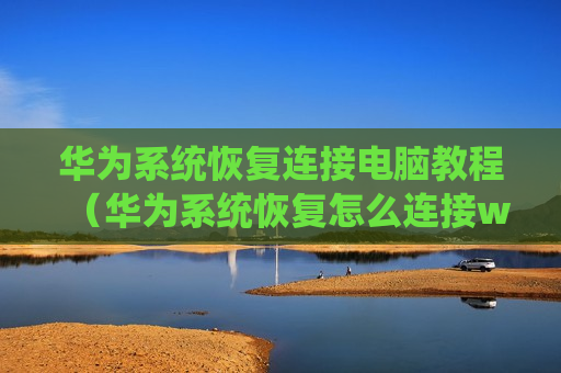 华为系统恢复连接电脑教程（华为系统恢复怎么连接wifi）
