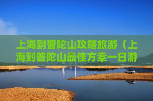 上海到普陀山攻略旅游（上海到普陀山最佳方案一日游）