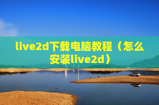 live2d下载电脑教程（怎么安装live2d）