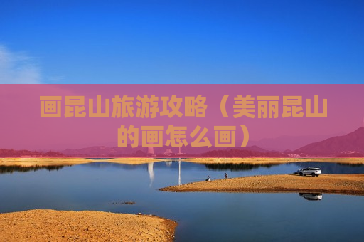 画昆山旅游攻略（美丽昆山的画怎么画）