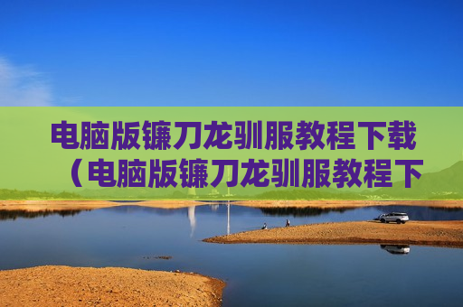 电脑版镰刀龙驯服教程下载（电脑版镰刀龙驯服教程下载视频）