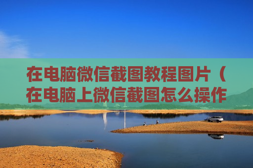 在电脑微信截图教程图片（在电脑上微信截图怎么操作）