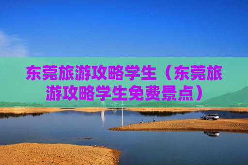 东莞旅游攻略学生（东莞旅游攻略学生免费景点）