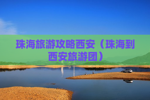 珠海旅游攻略西安（珠海到西安旅游团）