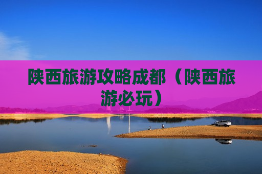 陕西旅游攻略成都（陕西旅游必玩）