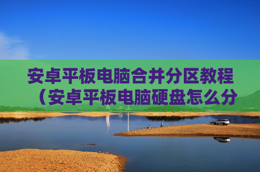 安卓平板电脑合并分区教程（安卓平板电脑硬盘怎么分区）