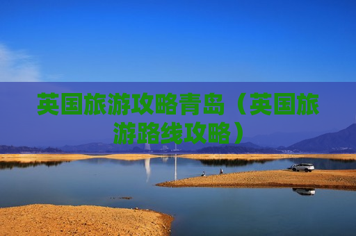 英国旅游攻略青岛（英国旅游路线攻略）