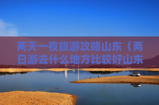 两天一夜旅游攻略山东（两日游去什么地方比较好山东）