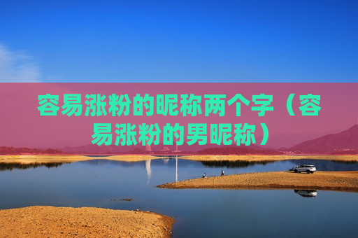 容易涨粉的昵称两个字（容易涨粉的男昵称）