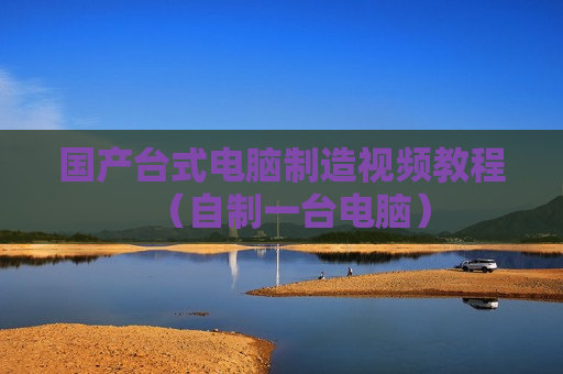 国产台式电脑制造视频教程（自制一台电脑）