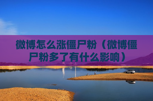 微博怎么涨僵尸粉（微博僵尸粉多了有什么影响）
