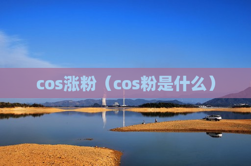cos涨粉（cos粉是什么）